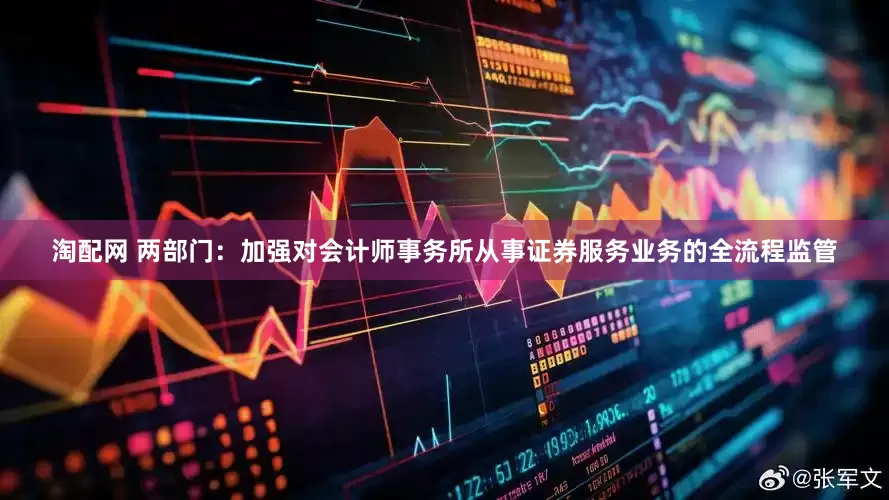 淘配网 两部门：加强对会计师事务所从事证券服务业务的全流程监管