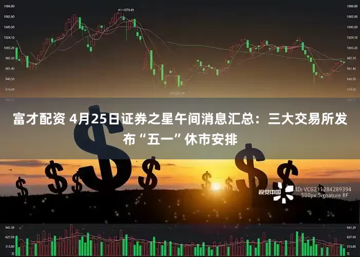 富才配资 4月25日证券之星午间消息汇总：三大交易所发布“五一”休市安排
