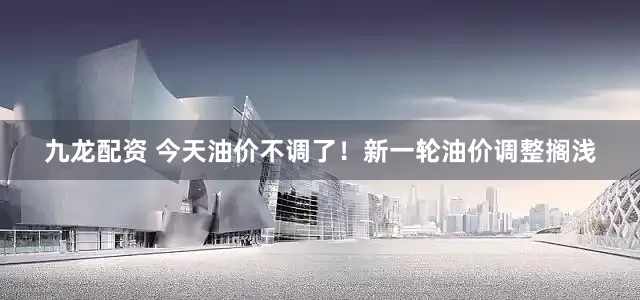 九龙配资 今天油价不调了！新一轮油价调整搁浅