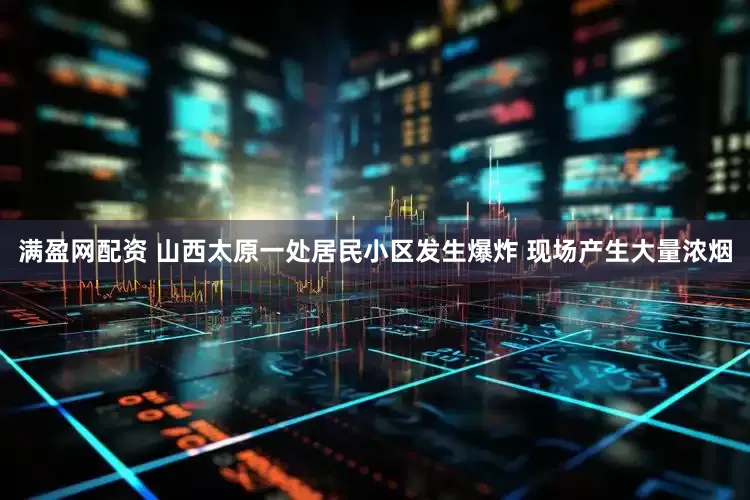 满盈网配资 山西太原一处居民小区发生爆炸 现场产生大量浓烟