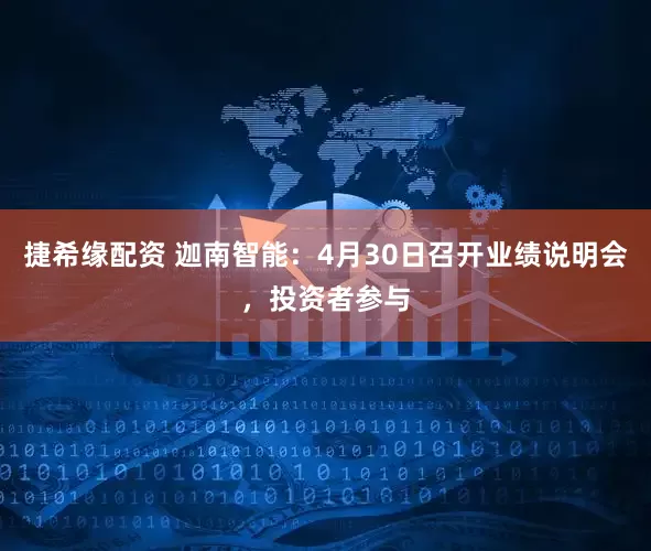 捷希缘配资 迦南智能：4月30日召开业绩说明会，投资者参与