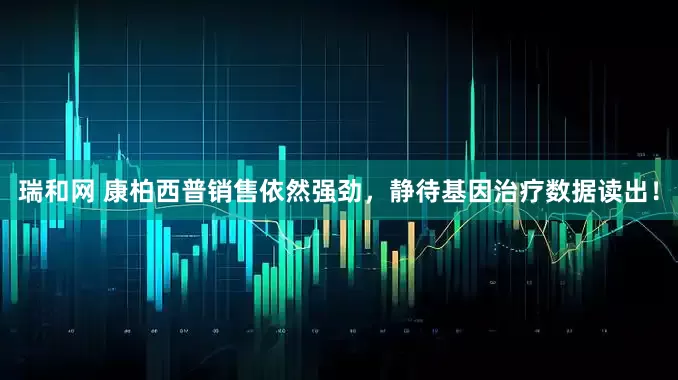 瑞和网 康柏西普销售依然强劲，静待基因治疗数据读出！