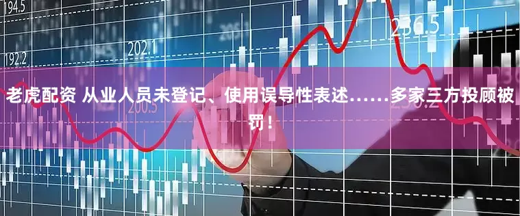 老虎配资 从业人员未登记、使用误导性表述……多家三方投顾被罚！