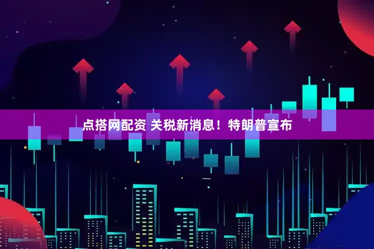 点搭网配资 关税新消息！特朗普宣布