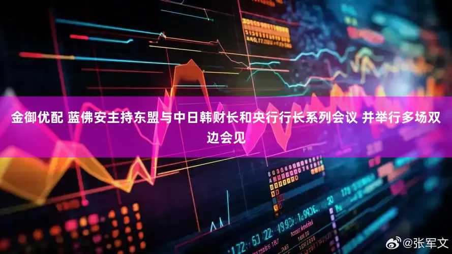 金御优配 蓝佛安主持东盟与中日韩财长和央行行长系列会议 并举行多场双边会见