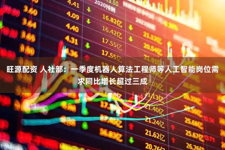 旺源配资 人社部：一季度机器人算法工程师等人工智能岗位需求同比增长超过三成