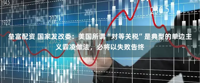垒富配资 国家发改委：美国所谓“对等关税”是典型的单边主义霸凌做法，必将以失败告终