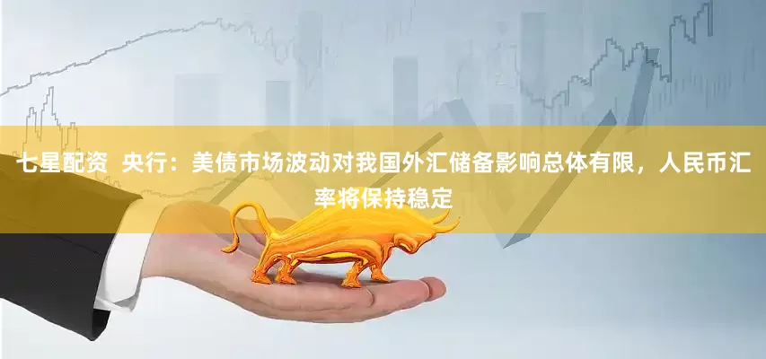 七星配资  央行：美债市场波动对我国外汇储备影响总体有限，人民币汇率将保持稳定