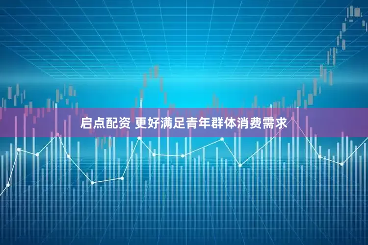 启点配资 更好满足青年群体消费需求
