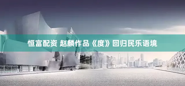 恒富配资 赵麟作品《度》回归民乐语境