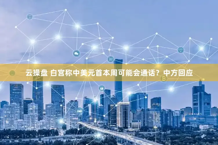 云操盘 白宫称中美元首本周可能会通话？中方回应