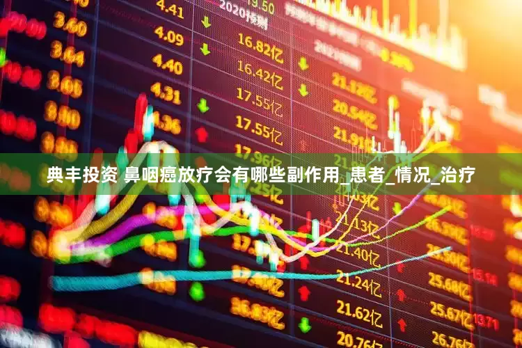 典丰投资 鼻咽癌放疗会有哪些副作用_患者_情况_治疗