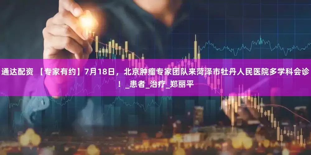 通达配资 【专家有约】7月18日，北京肿瘤专家团队来菏泽市牡丹人民医院多学科会诊！_患者_治疗_郑丽平