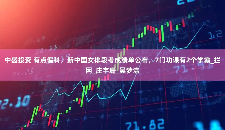 中盛投资 有点偏科，新中国女排段考成绩单公布，7门功课有2个学霸_拦网_庄宇珊_吴梦洁
