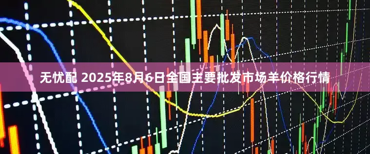 无忧配 2025年8月6日全国主要批发市场羊价格行情