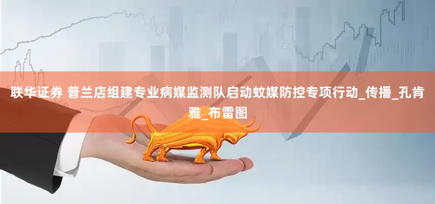 联华证券 普兰店组建专业病媒监测队启动蚊媒防控专项行动_传播_孔肯雅_布雷图