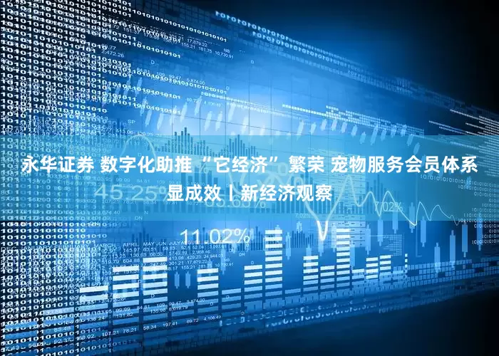 永华证券 数字化助推 “它经济” 繁荣 宠物服务会员体系显成效丨新经济观察