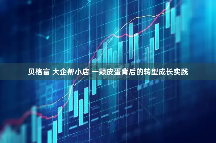 贝格富 大企帮小店 一颗皮蛋背后的转型成长实践