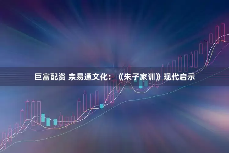 巨富配资 宗易通文化：《朱子家训》现代启示