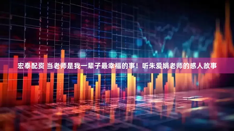 宏泰配资 当老师是我一辈子最幸福的事！听朱爱娟老师的感人故事