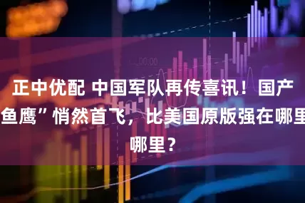 正中优配 中国军队再传喜讯！国产“鱼鹰”悄然首飞，比美国原版强在哪里？