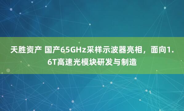 天胜资产 国产65GHz采样示波器亮相，面向1.6T高速光模块研发与制造