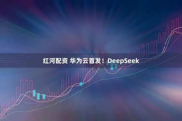 红河配资 华为云首发！DeepSeek