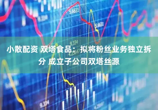 小散配资 双塔食品：拟将粉丝业务独立拆分 成立子公司双塔丝源