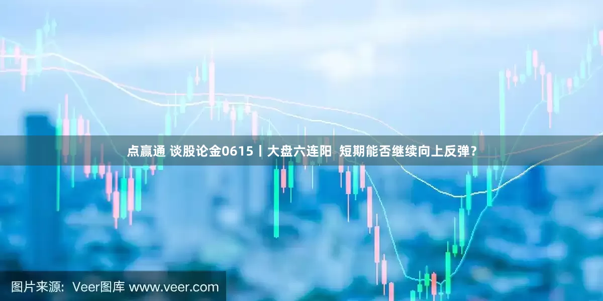 点赢通 谈股论金0615丨大盘六连阳  短期能否继续向上反弹？