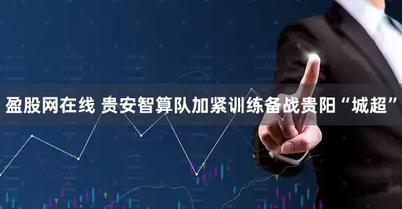 盈股网在线 贵安智算队加紧训练备战贵阳“城超”