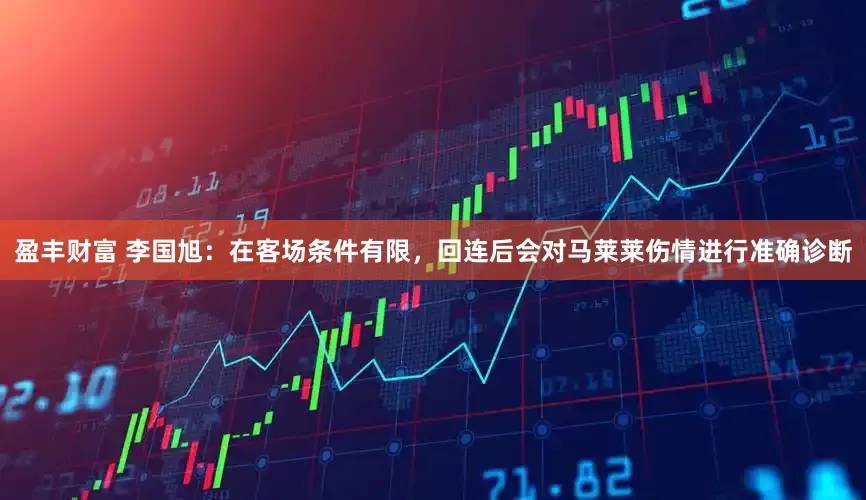 盈丰财富 李国旭：在客场条件有限，回连后会对马莱莱伤情进行准确诊断
