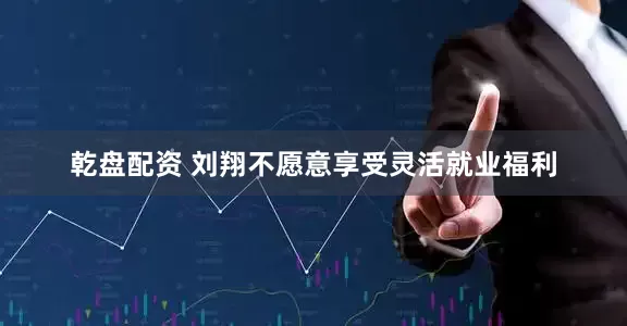 乾盘配资 刘翔不愿意享受灵活就业福利