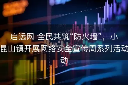 启远网 全民共筑“防火墙”,小昆山镇开展网络安全宣传周系列活动